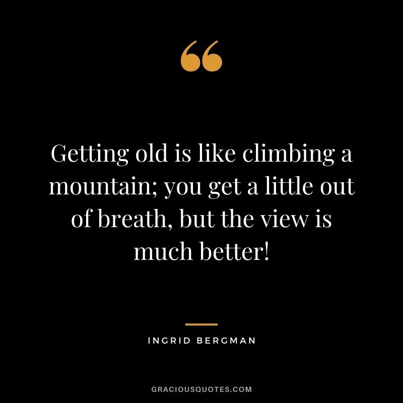 Getting old is like climbing a mountain; you get a little out of breath, but the view is much better!
