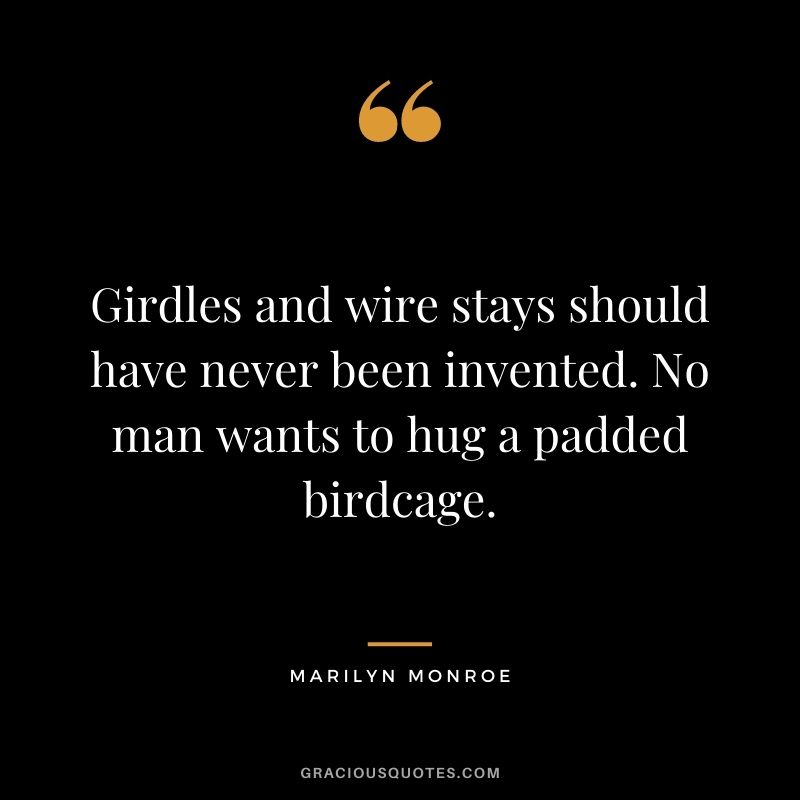 Girdles and wire stays should have never been invented. No man wants to hug a padded birdcage. - Marilyn Monroe