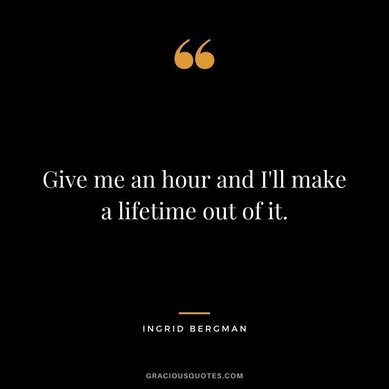 Give me an hour and I'll make a lifetime out of it.