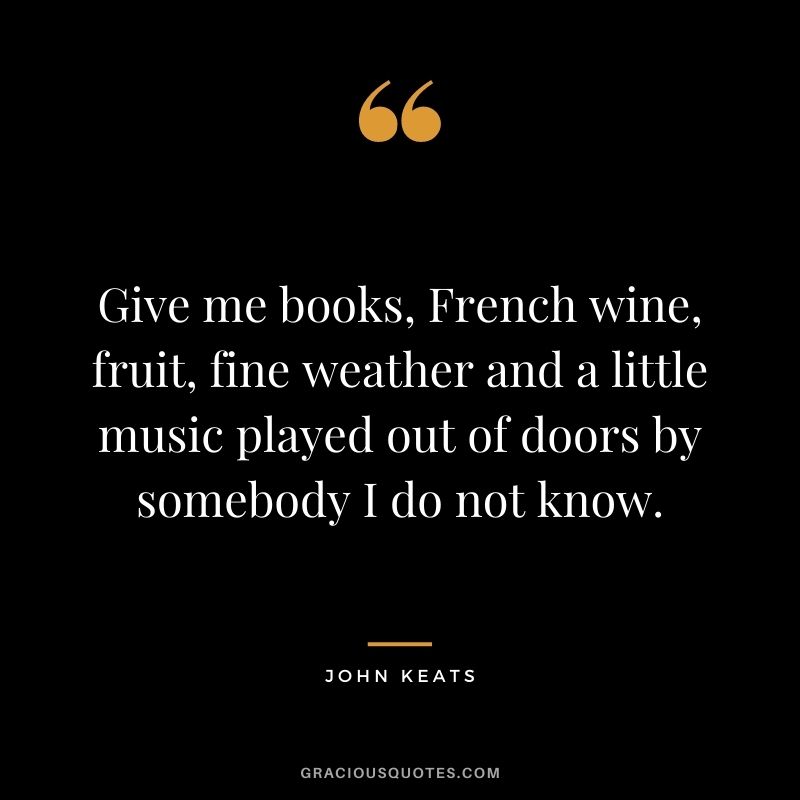 Give me books, French wine, fruit, fine weather and a little music played out of doors by somebody I do not know. ― John Keats
