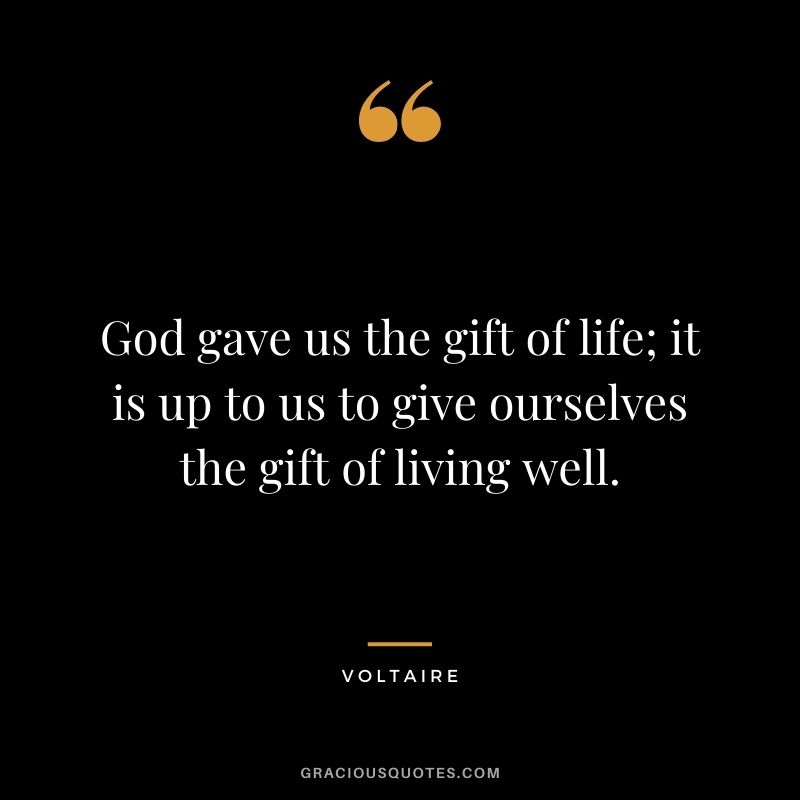 God gave us the gift of life; it is up to us to give ourselves the gift of living well. - Voltaire