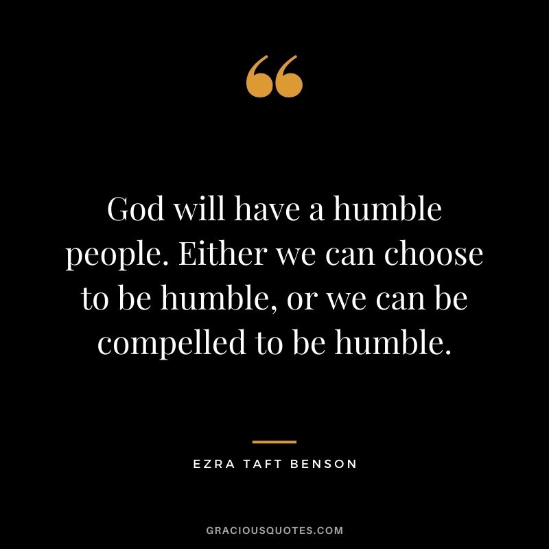 God will have a humble people. Either we can choose to be humble, or we can be compelled to be humble.