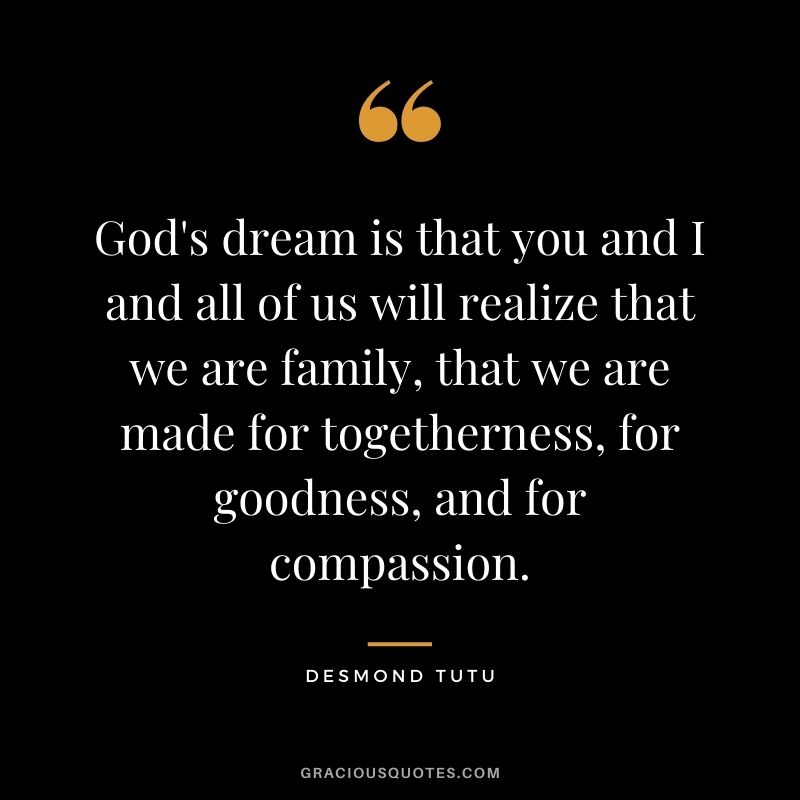 God's dream is that you and I and all of us will realize that we are family, that we are made for togetherness, for goodness, and for compassion.