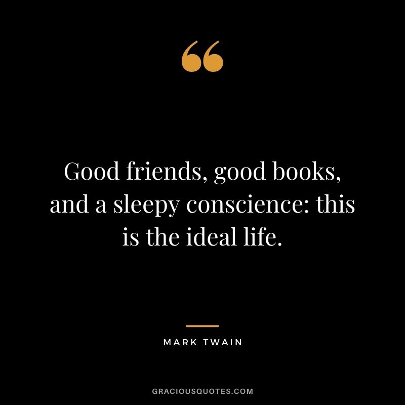 Good friends, good books, and a sleepy conscience: this is the ideal life. ― Mark Twain