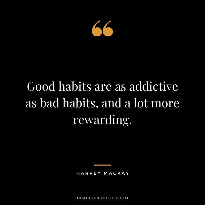 Good habits are as addictive as bad habits, and a lot more rewarding.