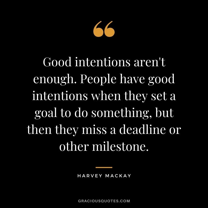 Good intentions aren't enough. People have good intentions when they set a goal to do something, but then they miss a deadline or other milestone.
