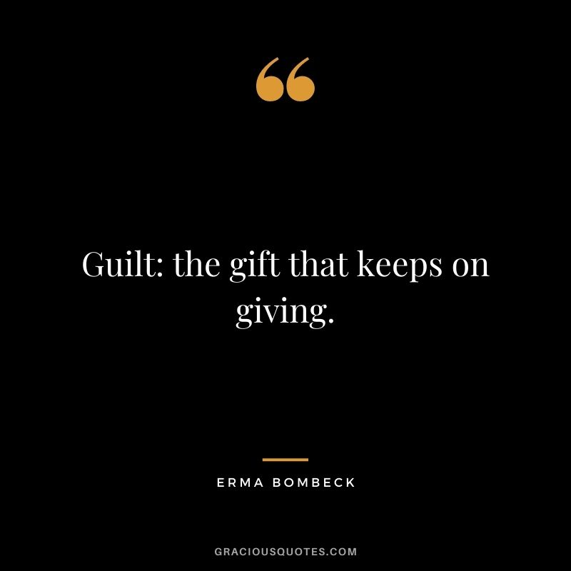 Guilt: the gift that keeps on giving. - Erma Bombeck