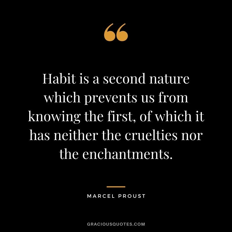 Habit is a second nature which prevents us from knowing the first, of which it has neither the cruelties nor the enchantments.