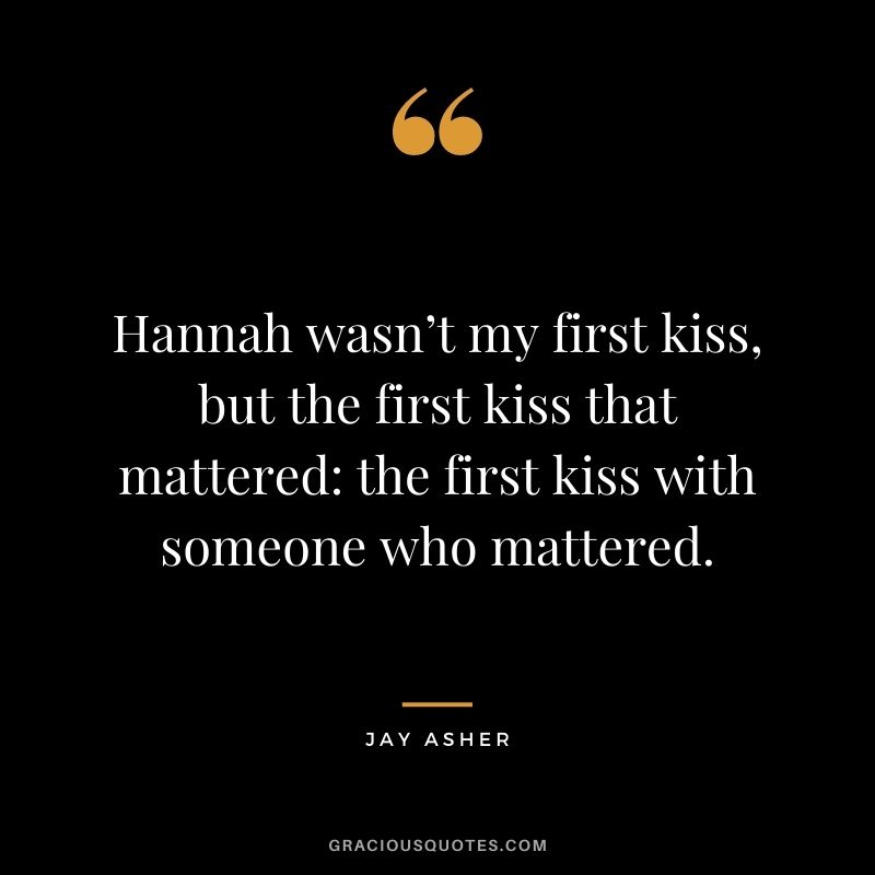Hannah wasn’t my first kiss, but the first kiss that mattered: the first kiss with someone who mattered. ― Jay Asher