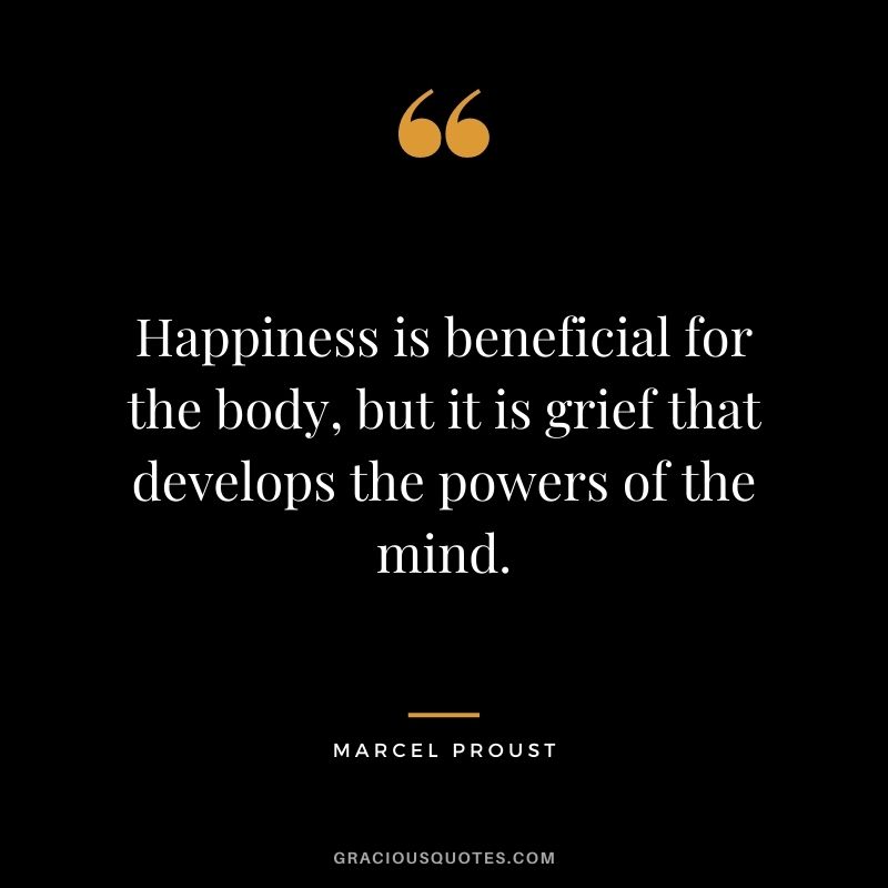 Happiness is beneficial for the body, but it is grief that develops the powers of the mind.