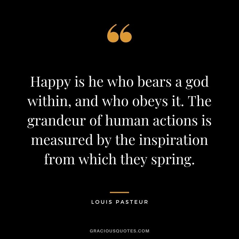 Happy is he who bears a god within, and who obeys it. The grandeur of human actions is measured by the inspiration from which they spring.