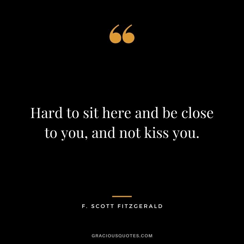 Hard to sit here and be close to you, and not kiss you. — F. Scott Fitzgerald