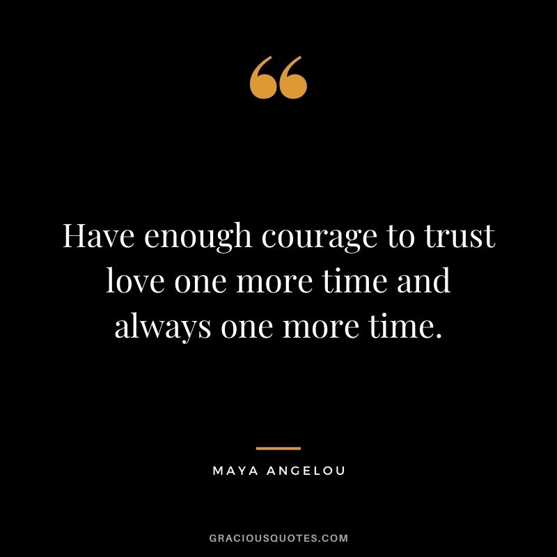 Have enough courage to trust love one more time and always one more time. — Maya Angelou