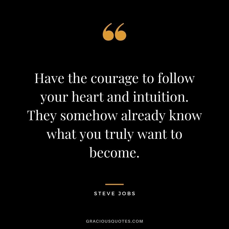 Have the courage to follow your heart and intuition. They somehow already know what you truly want to become. -Steve Jobs