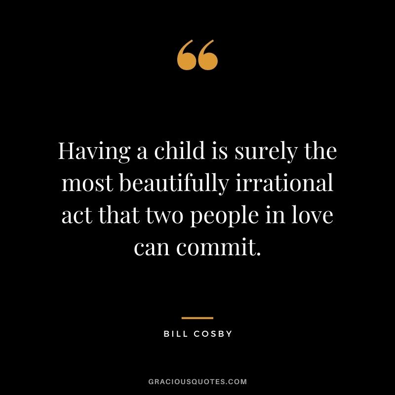 Having a child is surely the most beautifully irrational act that two people in love can commit.