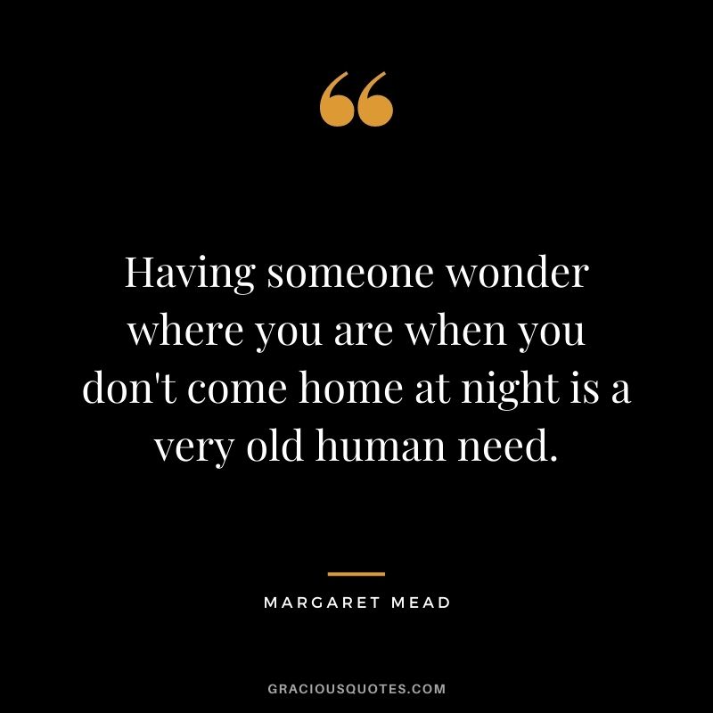 Having someone wonder where you are when you don't come home at night is a very old human need. - Margaret Mead