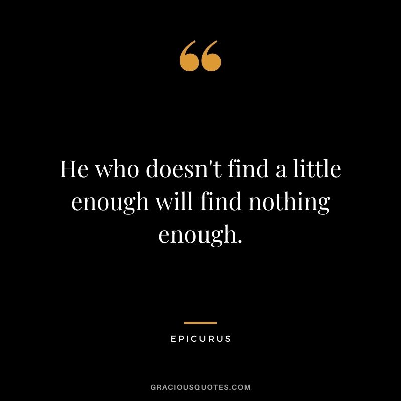 He who doesn't find a little enough will find nothing enough.