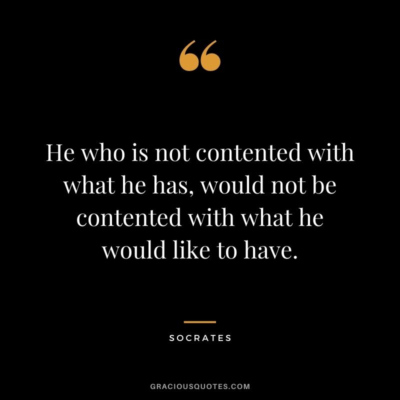 He who is not contented with what he has, would not be contented with what he would like to have. ― Socrates