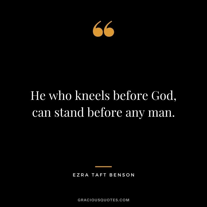 He who kneels before God, can stand before any man.