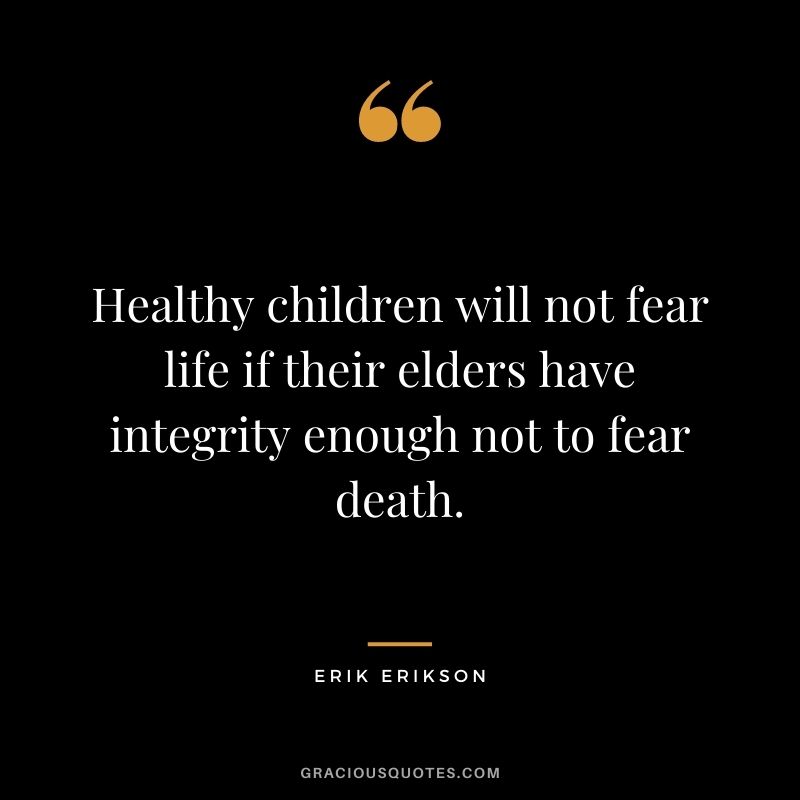Healthy children will not fear life if their elders have integrity enough not to fear death. - Erik Erikson