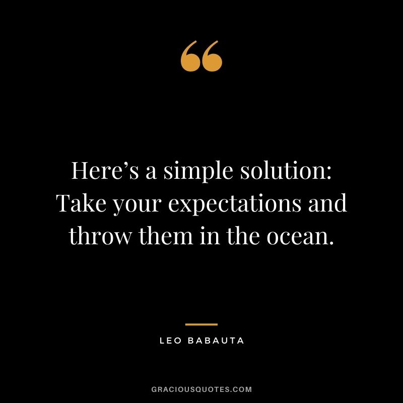 Here’s a simple solution: Take your expectations and throw them in the ocean.