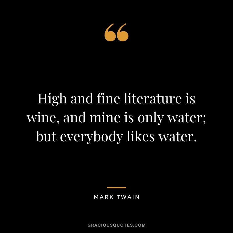 High and fine literature is wine, and mine is only water; but everybody likes water. ― Mark Twain