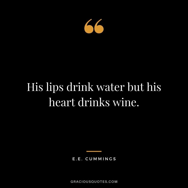 His lips drink water but his heart drinks wine. ― E.E. Cummings