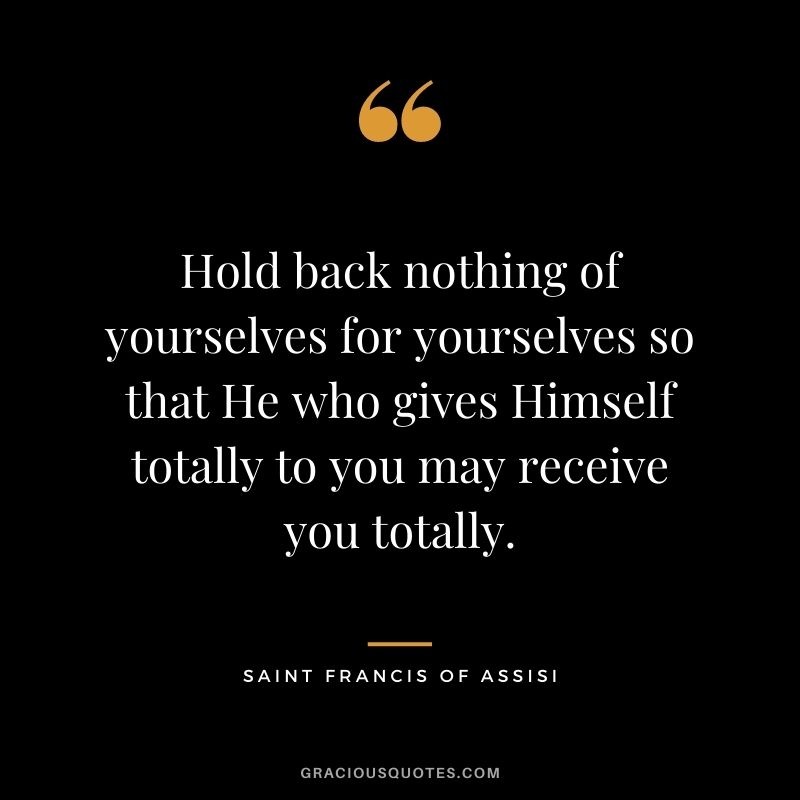 Hold back nothing of yourselves for yourselves so that He who gives Himself totally to you may receive you totally.