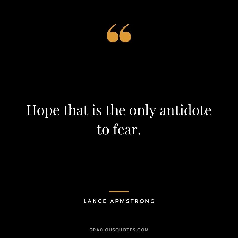 Hope that is the only antidote to fear.