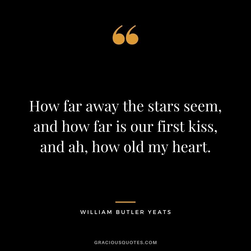 How far away the stars seem, and how far is our first kiss, and ah, how old my heart. - William Butler Yeats