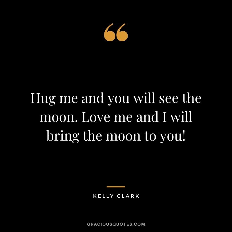 Hug me and you will see the moon. Love me and I will bring the moon to you! – Kelly Clark