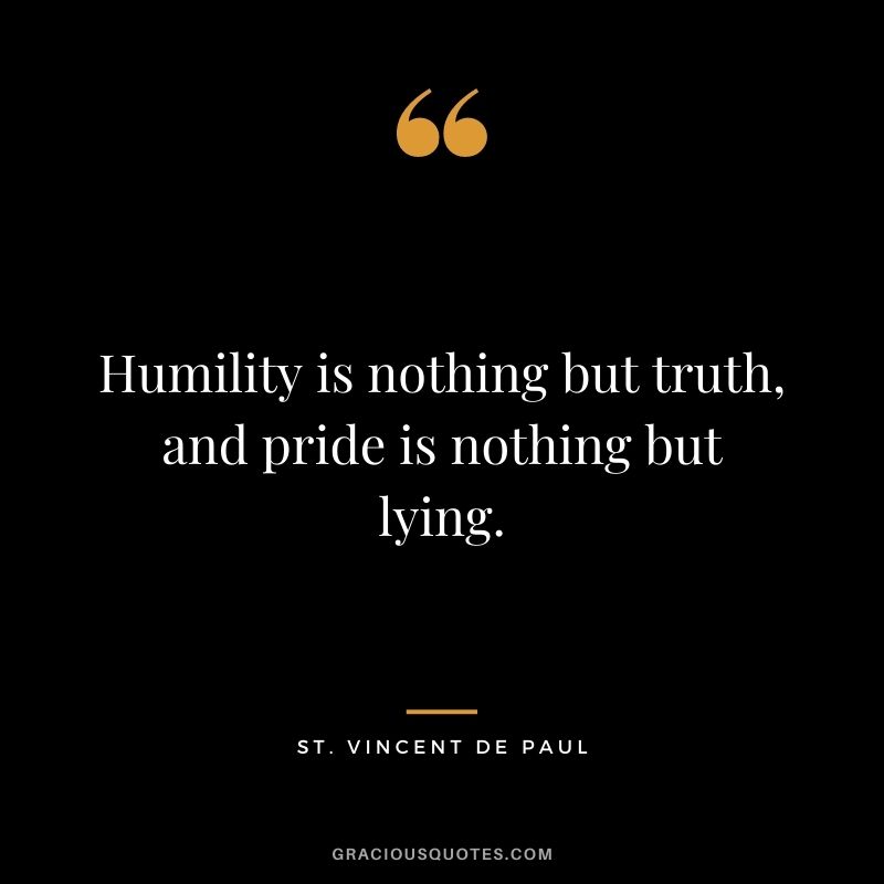 Humility is nothing but truth, and pride is nothing but lying. - St. Vincent de Paul