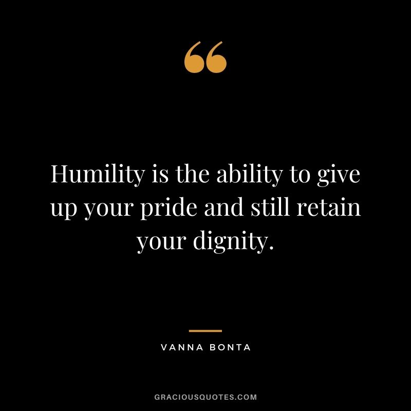 Humility is the ability to give up your pride and still retain your dignity. - Vanna Bonta