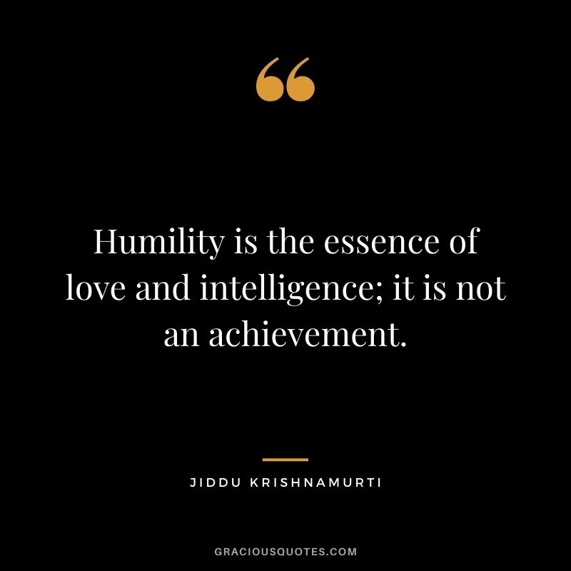 Humility is the essence of love and intelligence; it is not an achievement. - Jiddu Krishnamurti