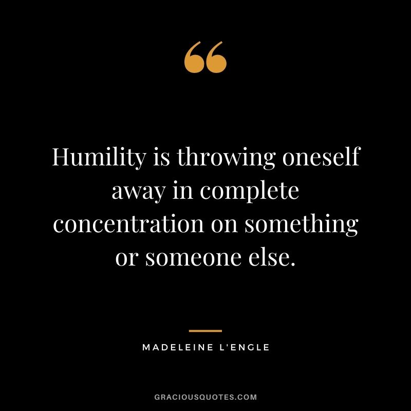 Humility is throwing oneself away in complete concentration on something or someone else. - Madeleine L'Engle
