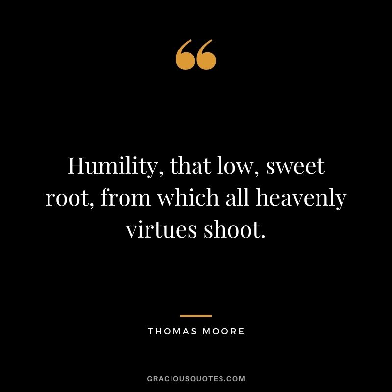 Humility, that low, sweet root, from which all heavenly virtues shoot. - Thomas Moore