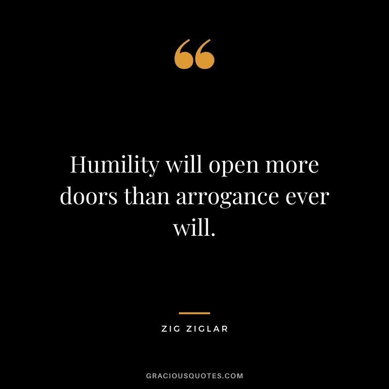 Humility will open more doors than arrogance ever will. - Zig Ziglar