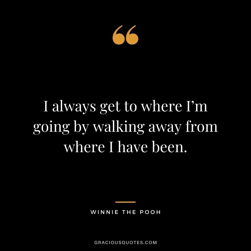I always get to where I’m going by walking away from where I have been.