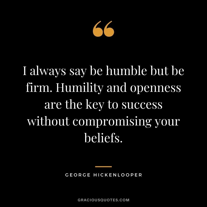I always say be humble but be firm. Humility and openness are the key to success without compromising your beliefs. - George Hickenlooper
