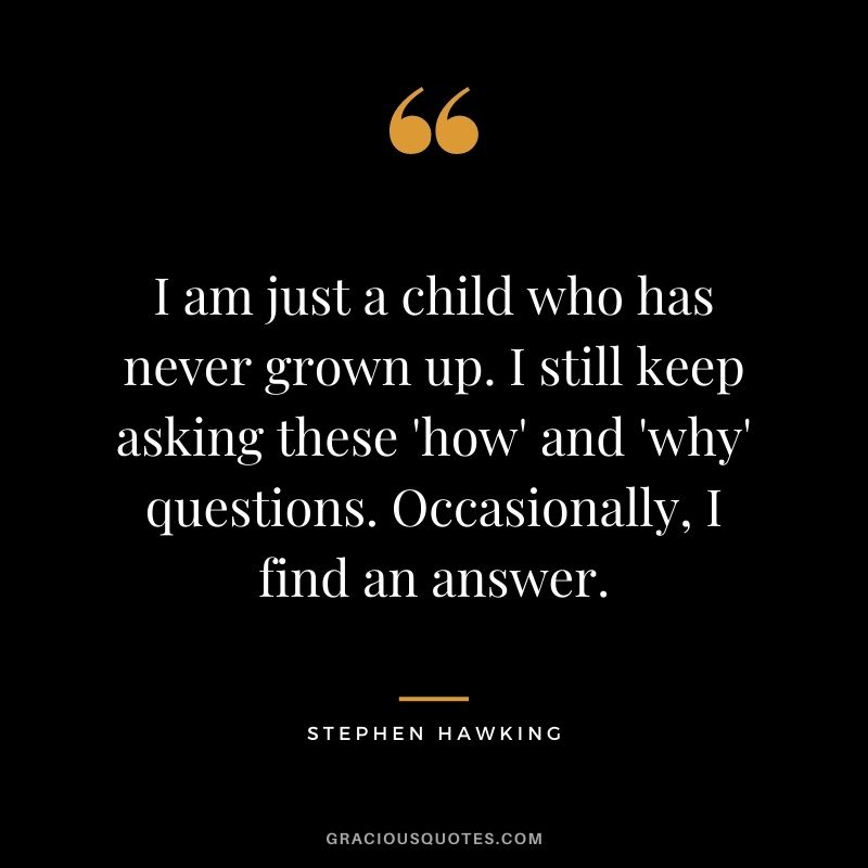 I am just a child who has never grown up. I still keep asking these 'how' and 'why' questions. Occasionally, I find an answer.