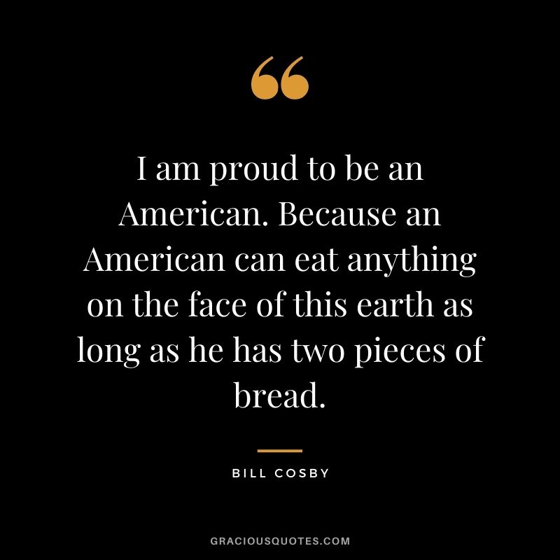 I am proud to be an American. Because an American can eat anything on the face of this earth as long as he has two pieces of bread.