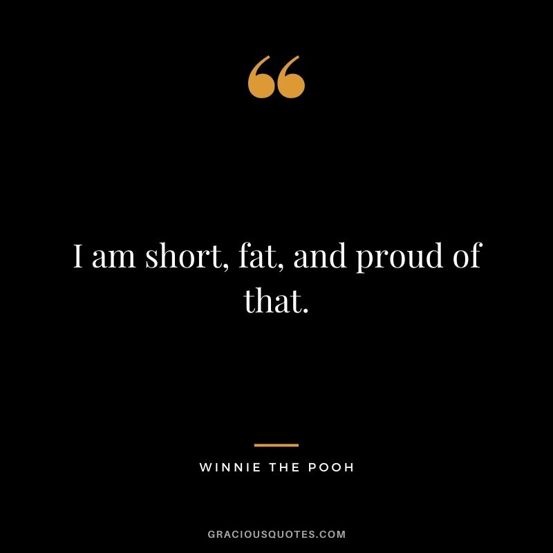 I am short, fat, and proud of that.