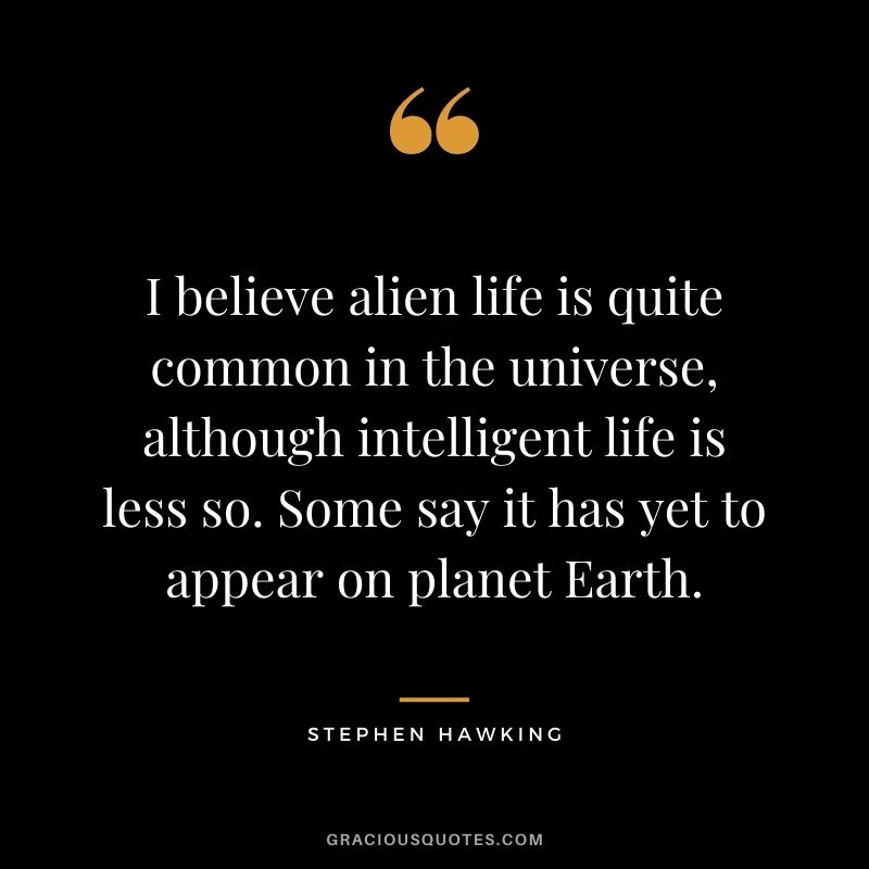 I believe alien life is quite common in the universe, although intelligent life is less so. Some say it has yet to appear on planet Earth.