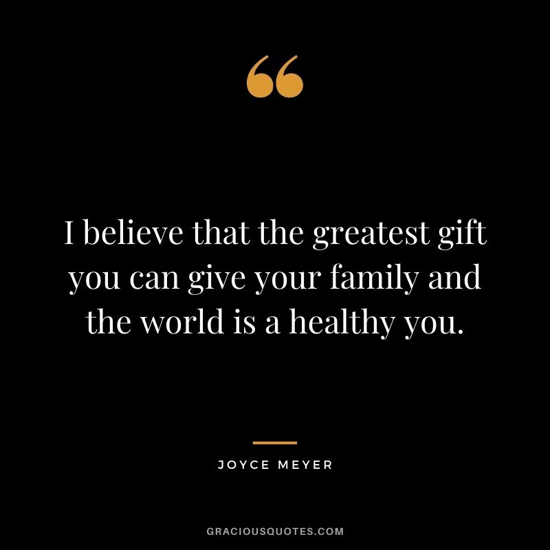 I believe that the greatest gift you can give your family and the world is a healthy you. - Joyce Meyer