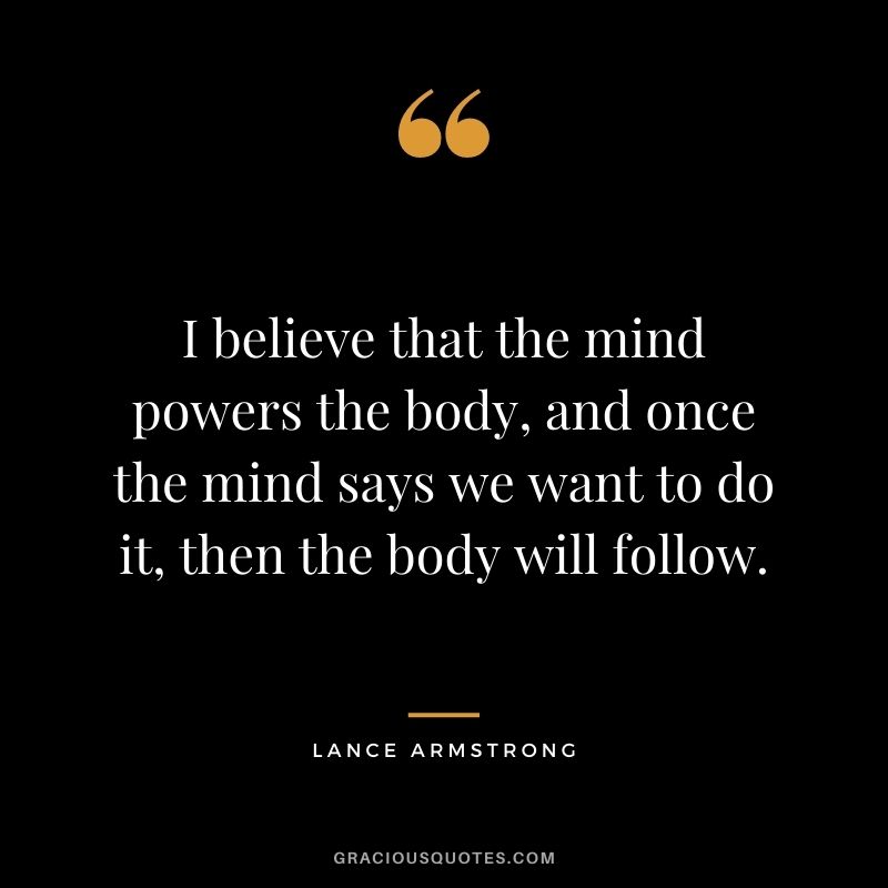 I believe that the mind powers the body, and once the mind says we want to do it, then the body will follow.