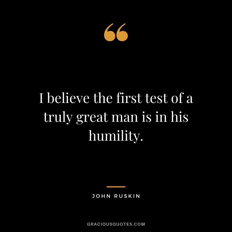 I believe the first test of a truly great man is in his humility. - John Ruskin