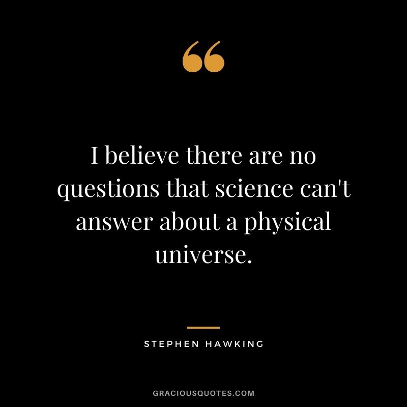 I believe there are no questions that science can't answer about a physical universe.