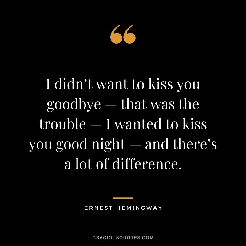 I didn’t want to kiss you goodbye — that was the trouble — I wanted to kiss you good night — and there’s a lot of difference. ― Ernest Hemingway