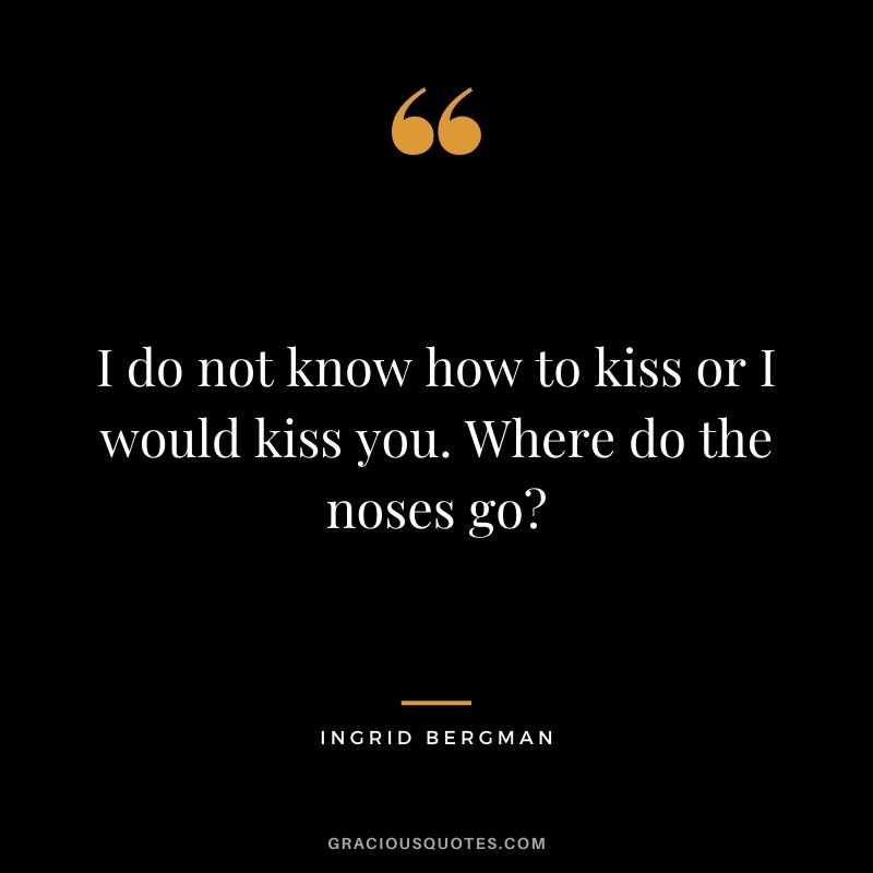 I do not know how to kiss or I would kiss you. Where do the noses go?
