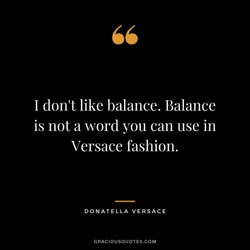I don't like balance. Balance is not a word you can use in Versace fashion.